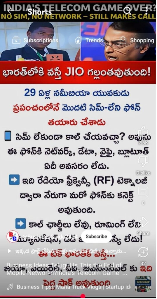 May be an image of 2 people and text that says "INDIA'S Shorts TELECOM NDIA'STELECOM GAMEOVER GAME NO SIM, SIM,NON NO NETWORK STILL MAKES CALL SP Trends Subscriptions Shopping భారత్లోకి వస్తే JIO గల్లంతవుతుంది! 29 ఏళ్ల నమీబియా యువకుడు ప్రపంచంలోనే మొదటి సిమ్‌-లేని ఫోన్ తయారు చేశాడు సిమ్ లేకుండా కాల్ చేయవచ్చా? అపును 2.5K ఈ ఫోన్‌కి నెట్‌వర్క్, డేటా, వైపై, బ్ూటూత్ ఏదీ అవసరం లేదు. Dislike ఇది రేడియో ప్రీక్వెన్సీ (RF) టెక్నాలజీ ద్వారా నేరుగా మరో ఫోన్కు కనెక్ట్ అవుతుంది. కాల్ ఛార్జీలు లేవు, రూమింగ్ లేని ఆమ్యుసుకేషస్, డెడీ Subscribe స్యే లేదు! Share ఇక్కడ భర్తకీ + Business Idea Tetugalds This the ThistheEndofe5 End 32 Mobile' Networks ?India's Telecom Game కు ఇది పెైద్ సాక్ అన్మేత よ Business Tipsh Mana Truck Vlogsil Startup id"